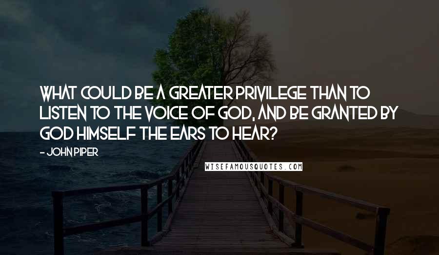 John Piper Quotes: What could be a greater privilege than to listen to the voice of God, and be granted by God himself the ears to hear?