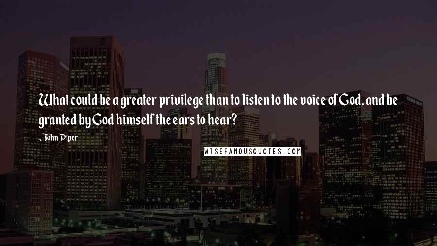 John Piper Quotes: What could be a greater privilege than to listen to the voice of God, and be granted by God himself the ears to hear?