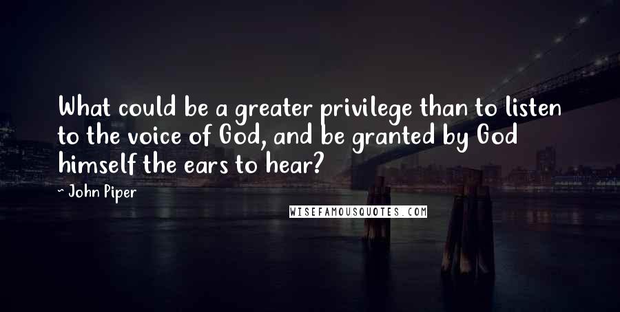 John Piper Quotes: What could be a greater privilege than to listen to the voice of God, and be granted by God himself the ears to hear?