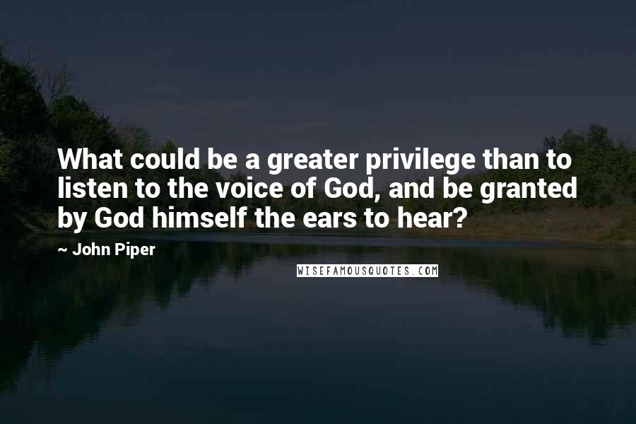 John Piper Quotes: What could be a greater privilege than to listen to the voice of God, and be granted by God himself the ears to hear?