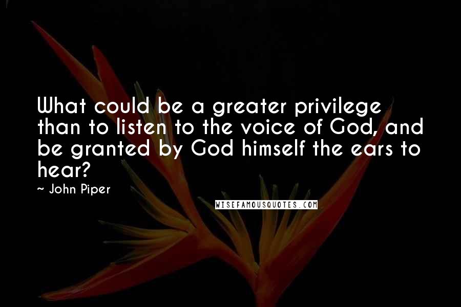 John Piper Quotes: What could be a greater privilege than to listen to the voice of God, and be granted by God himself the ears to hear?