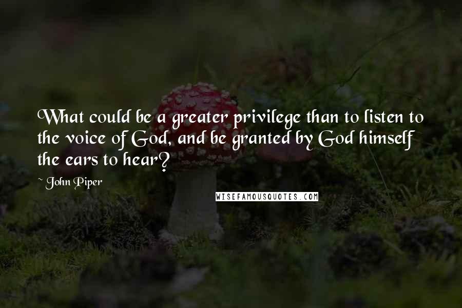 John Piper Quotes: What could be a greater privilege than to listen to the voice of God, and be granted by God himself the ears to hear?