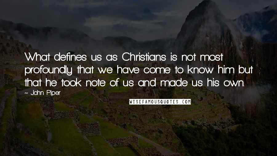 John Piper Quotes: What defines us as Christians is not most profoundly that we have come to know him but that he took note of us and made us his own.