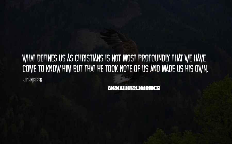 John Piper Quotes: What defines us as Christians is not most profoundly that we have come to know him but that he took note of us and made us his own.