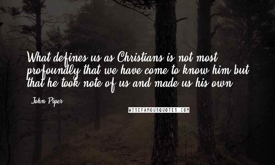 John Piper Quotes: What defines us as Christians is not most profoundly that we have come to know him but that he took note of us and made us his own.