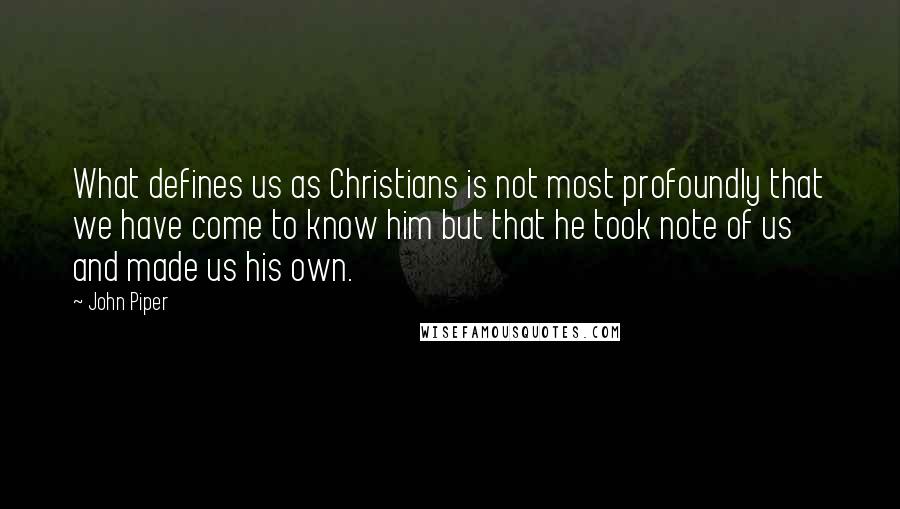 John Piper Quotes: What defines us as Christians is not most profoundly that we have come to know him but that he took note of us and made us his own.