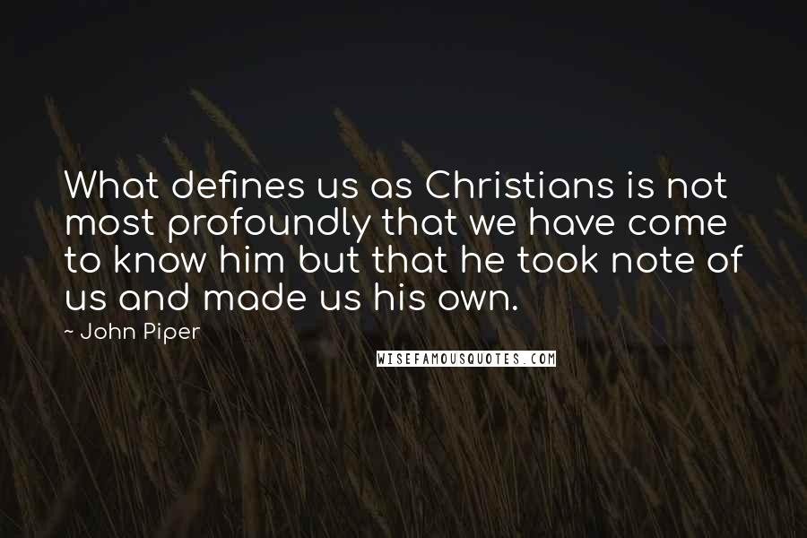 John Piper Quotes: What defines us as Christians is not most profoundly that we have come to know him but that he took note of us and made us his own.