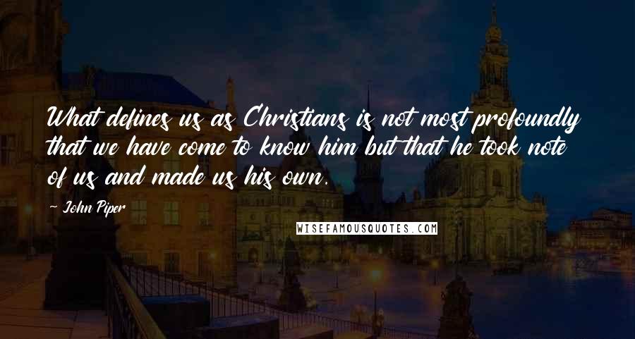 John Piper Quotes: What defines us as Christians is not most profoundly that we have come to know him but that he took note of us and made us his own.