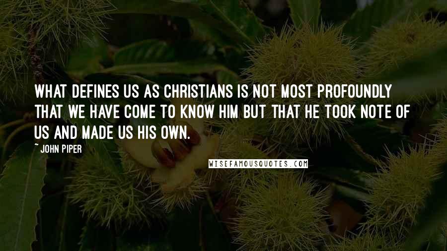 John Piper Quotes: What defines us as Christians is not most profoundly that we have come to know him but that he took note of us and made us his own.