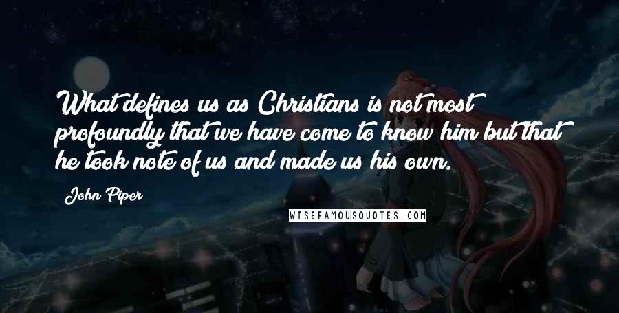 John Piper Quotes: What defines us as Christians is not most profoundly that we have come to know him but that he took note of us and made us his own.