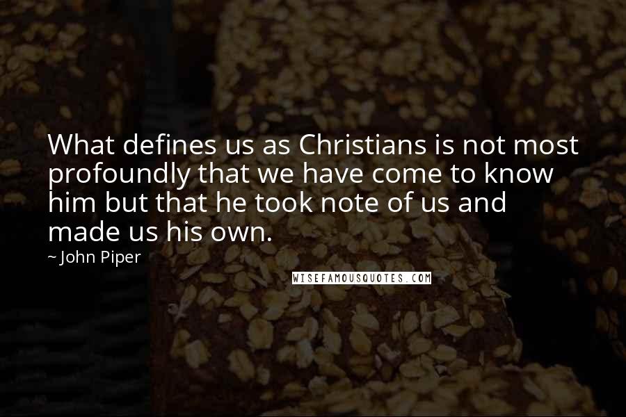 John Piper Quotes: What defines us as Christians is not most profoundly that we have come to know him but that he took note of us and made us his own.