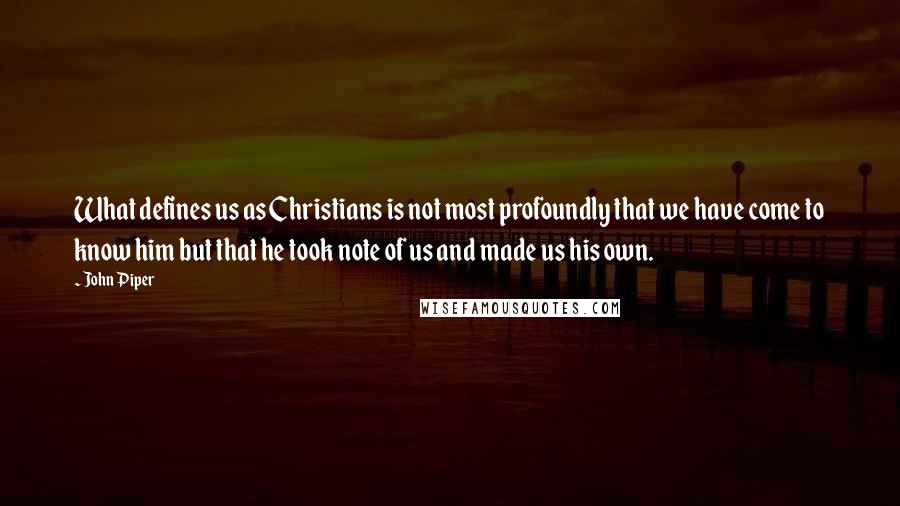 John Piper Quotes: What defines us as Christians is not most profoundly that we have come to know him but that he took note of us and made us his own.