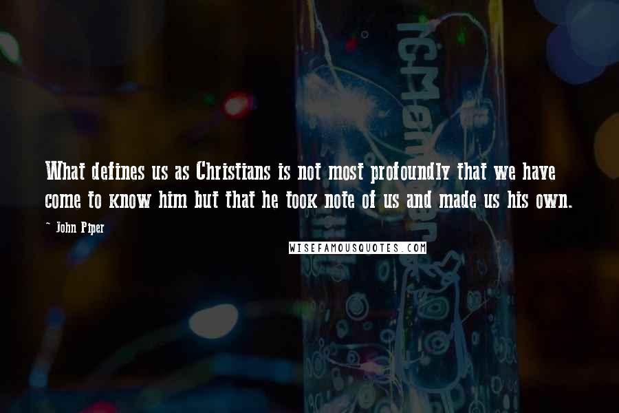 John Piper Quotes: What defines us as Christians is not most profoundly that we have come to know him but that he took note of us and made us his own.