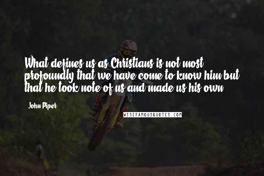 John Piper Quotes: What defines us as Christians is not most profoundly that we have come to know him but that he took note of us and made us his own.