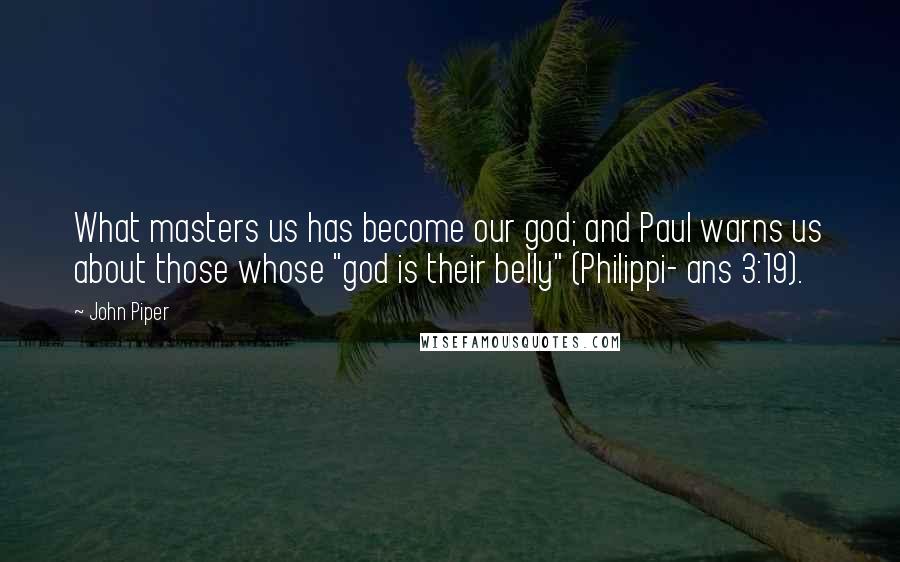 John Piper Quotes: What masters us has become our god; and Paul warns us about those whose "god is their belly" (Philippi- ans 3:19).