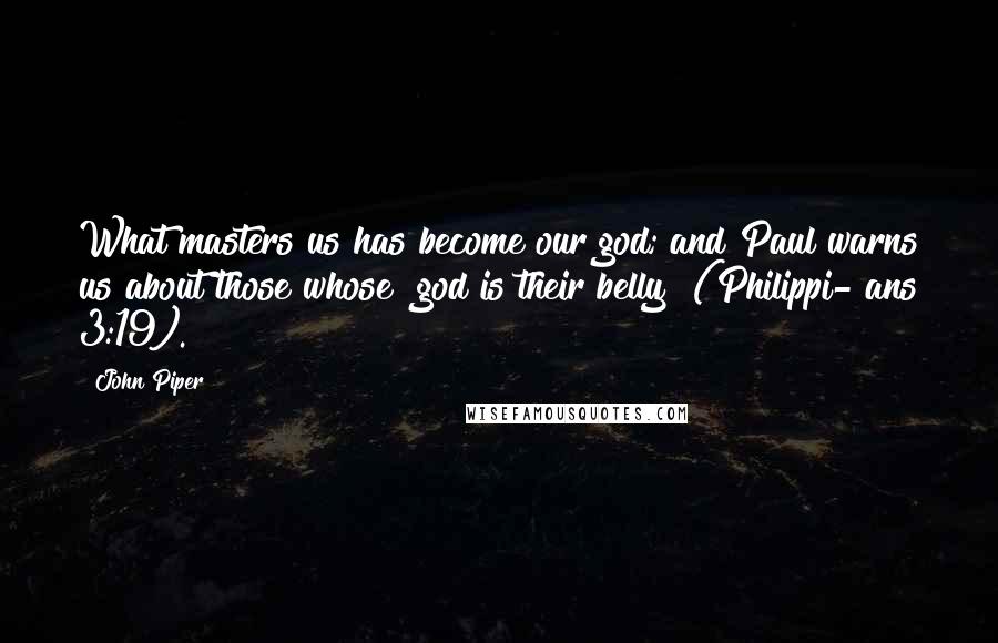 John Piper Quotes: What masters us has become our god; and Paul warns us about those whose "god is their belly" (Philippi- ans 3:19).