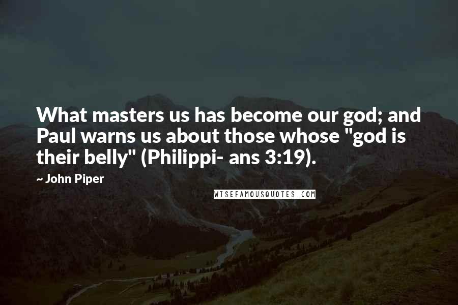 John Piper Quotes: What masters us has become our god; and Paul warns us about those whose "god is their belly" (Philippi- ans 3:19).