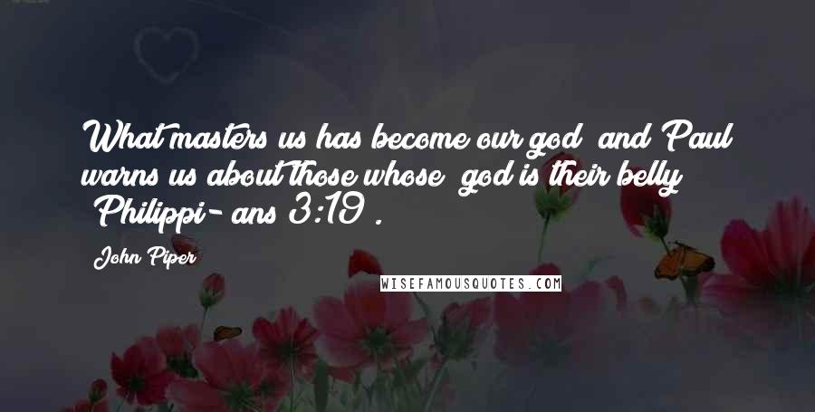 John Piper Quotes: What masters us has become our god; and Paul warns us about those whose "god is their belly" (Philippi- ans 3:19).