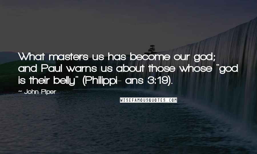 John Piper Quotes: What masters us has become our god; and Paul warns us about those whose "god is their belly" (Philippi- ans 3:19).