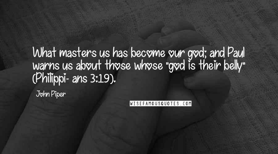 John Piper Quotes: What masters us has become our god; and Paul warns us about those whose "god is their belly" (Philippi- ans 3:19).