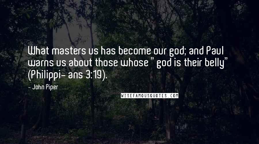 John Piper Quotes: What masters us has become our god; and Paul warns us about those whose "god is their belly" (Philippi- ans 3:19).