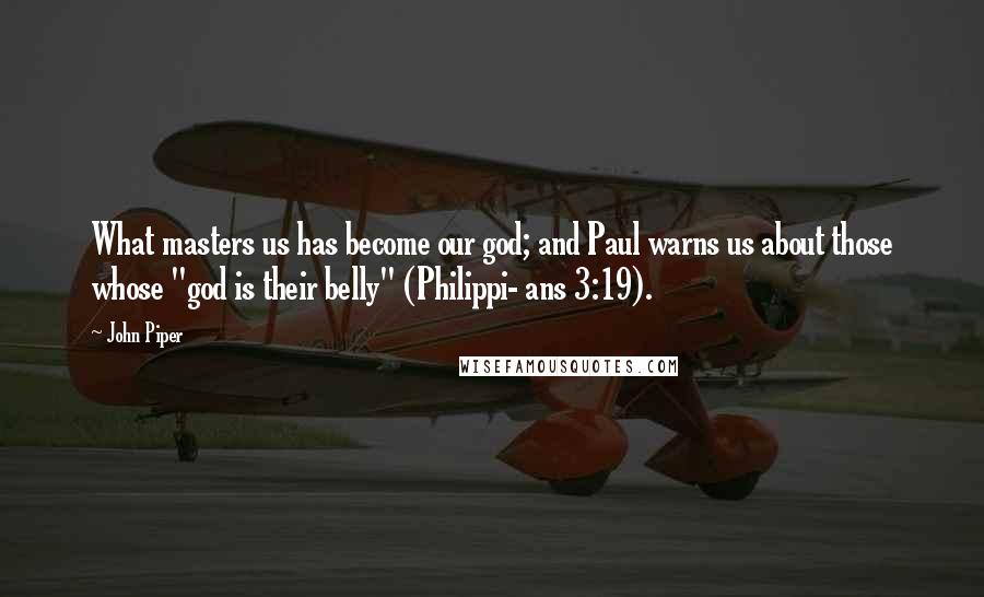 John Piper Quotes: What masters us has become our god; and Paul warns us about those whose "god is their belly" (Philippi- ans 3:19).