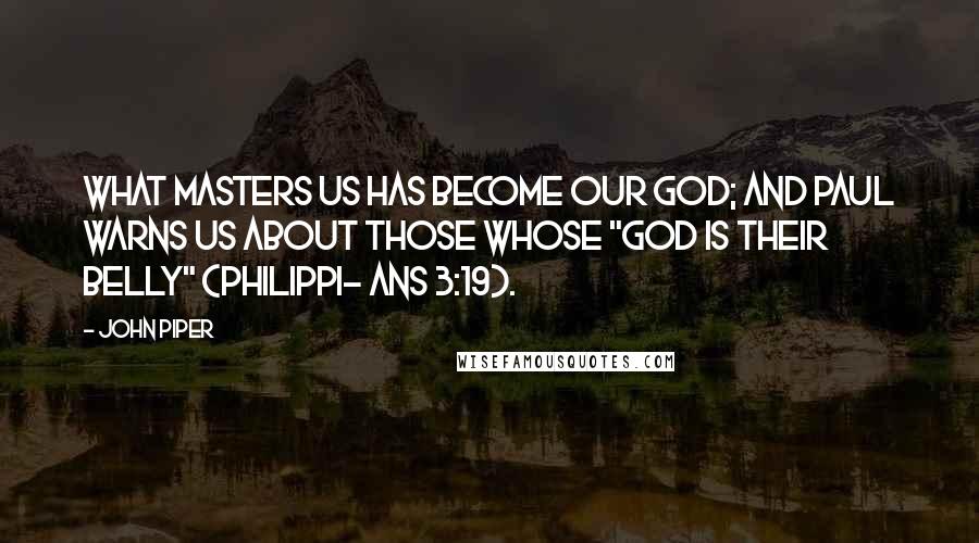 John Piper Quotes: What masters us has become our god; and Paul warns us about those whose "god is their belly" (Philippi- ans 3:19).