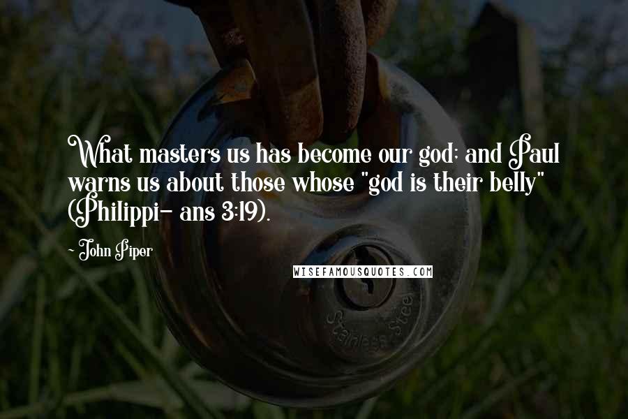 John Piper Quotes: What masters us has become our god; and Paul warns us about those whose "god is their belly" (Philippi- ans 3:19).