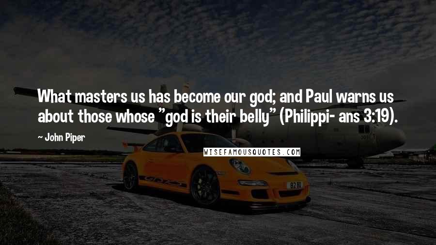 John Piper Quotes: What masters us has become our god; and Paul warns us about those whose "god is their belly" (Philippi- ans 3:19).