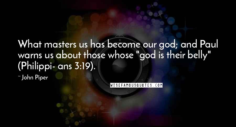 John Piper Quotes: What masters us has become our god; and Paul warns us about those whose "god is their belly" (Philippi- ans 3:19).