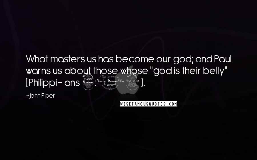 John Piper Quotes: What masters us has become our god; and Paul warns us about those whose "god is their belly" (Philippi- ans 3:19).