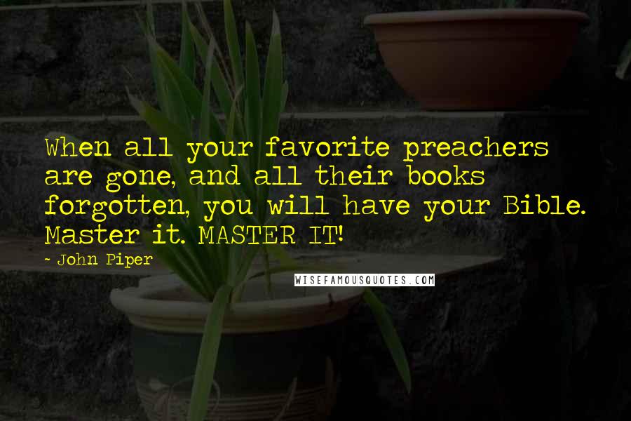 John Piper Quotes: When all your favorite preachers are gone, and all their books forgotten, you will have your Bible. Master it. MASTER IT!