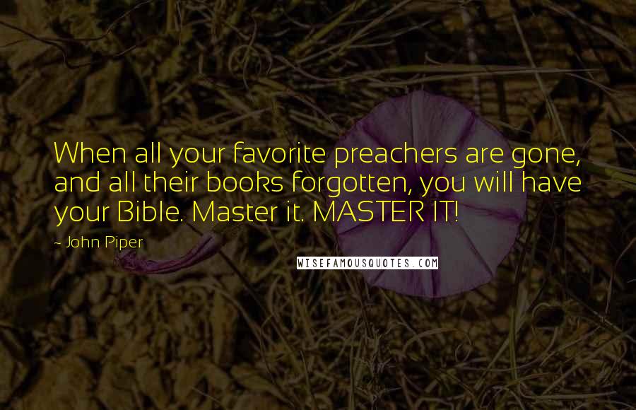 John Piper Quotes: When all your favorite preachers are gone, and all their books forgotten, you will have your Bible. Master it. MASTER IT!