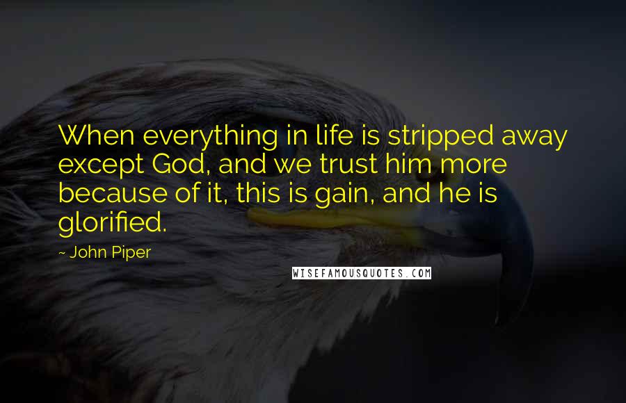 John Piper Quotes: When everything in life is stripped away except God, and we trust him more because of it, this is gain, and he is glorified.