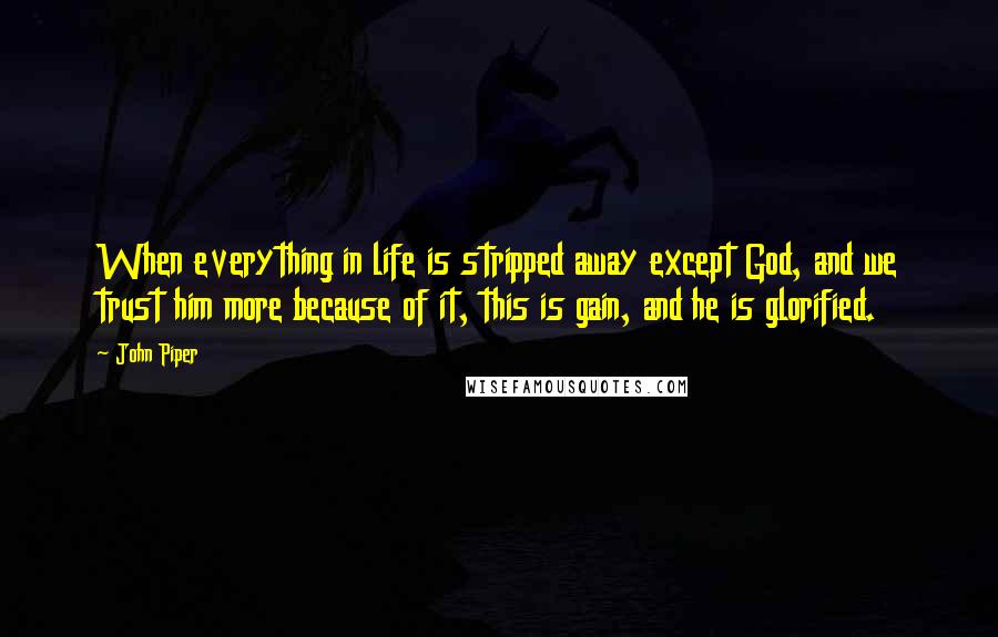 John Piper Quotes: When everything in life is stripped away except God, and we trust him more because of it, this is gain, and he is glorified.