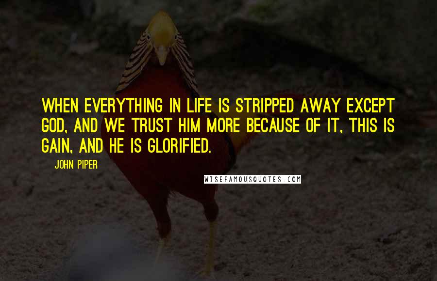 John Piper Quotes: When everything in life is stripped away except God, and we trust him more because of it, this is gain, and he is glorified.