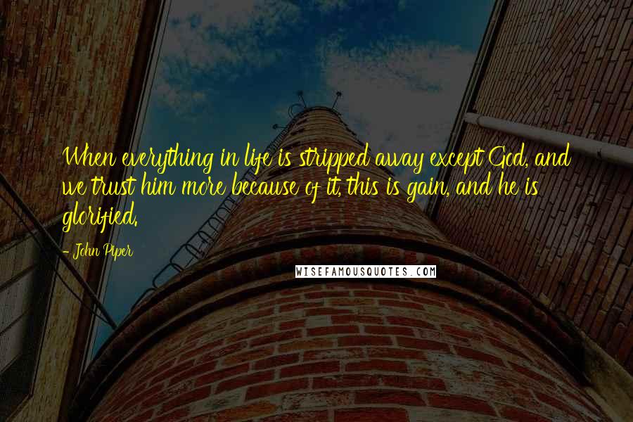 John Piper Quotes: When everything in life is stripped away except God, and we trust him more because of it, this is gain, and he is glorified.