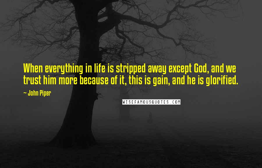 John Piper Quotes: When everything in life is stripped away except God, and we trust him more because of it, this is gain, and he is glorified.