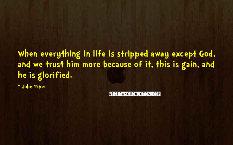 John Piper Quotes: When everything in life is stripped away except God, and we trust him more because of it, this is gain, and he is glorified.