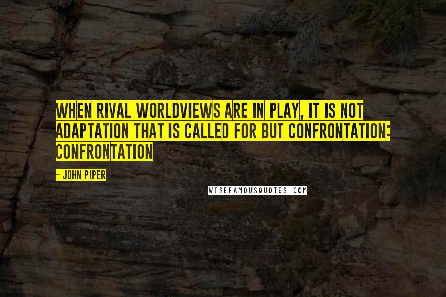 John Piper Quotes: When rival worldviews are in play, it is not adaptation that is called for but confrontation: confrontation