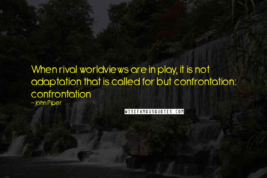 John Piper Quotes: When rival worldviews are in play, it is not adaptation that is called for but confrontation: confrontation