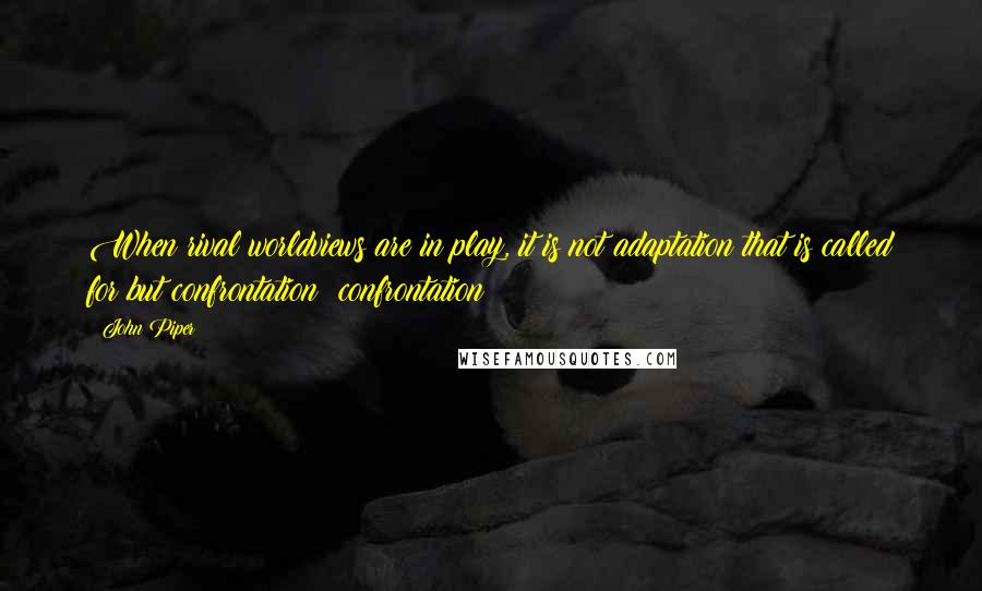 John Piper Quotes: When rival worldviews are in play, it is not adaptation that is called for but confrontation: confrontation