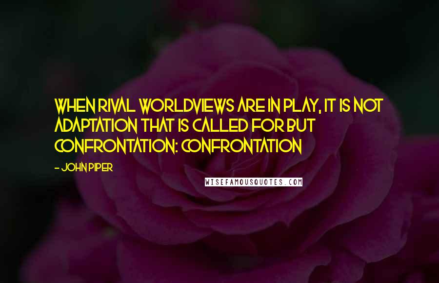 John Piper Quotes: When rival worldviews are in play, it is not adaptation that is called for but confrontation: confrontation