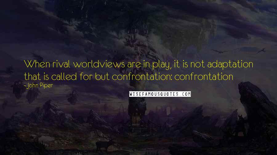 John Piper Quotes: When rival worldviews are in play, it is not adaptation that is called for but confrontation: confrontation