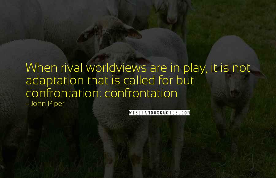 John Piper Quotes: When rival worldviews are in play, it is not adaptation that is called for but confrontation: confrontation