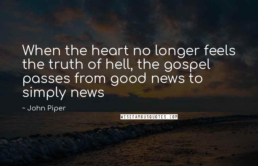 John Piper Quotes: When the heart no longer feels the truth of hell, the gospel passes from good news to simply news