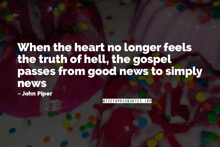 John Piper Quotes: When the heart no longer feels the truth of hell, the gospel passes from good news to simply news