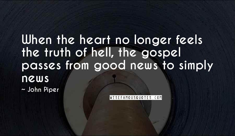 John Piper Quotes: When the heart no longer feels the truth of hell, the gospel passes from good news to simply news