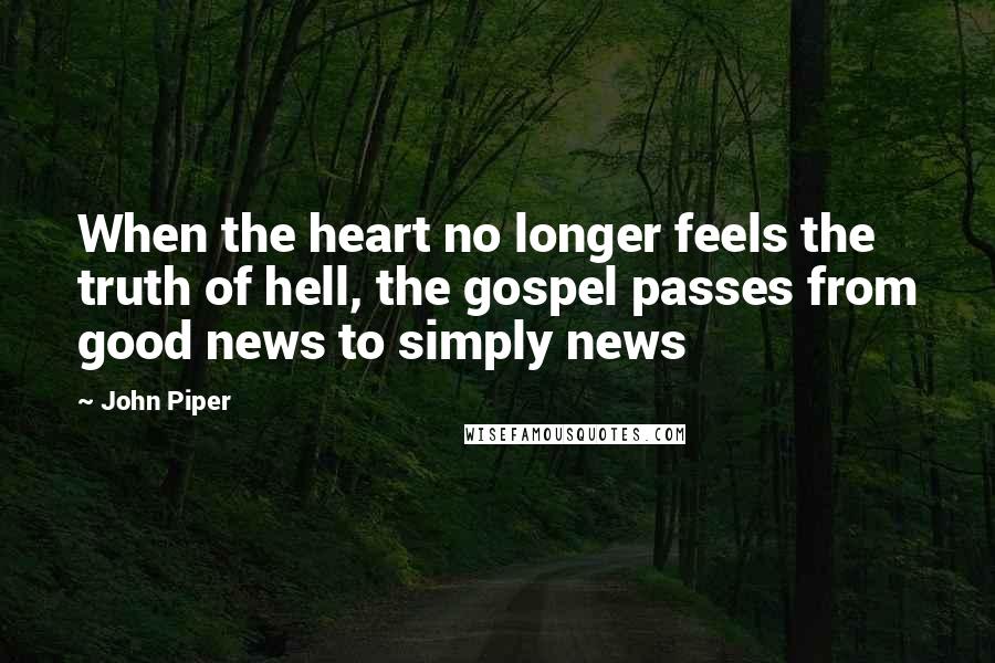John Piper Quotes: When the heart no longer feels the truth of hell, the gospel passes from good news to simply news