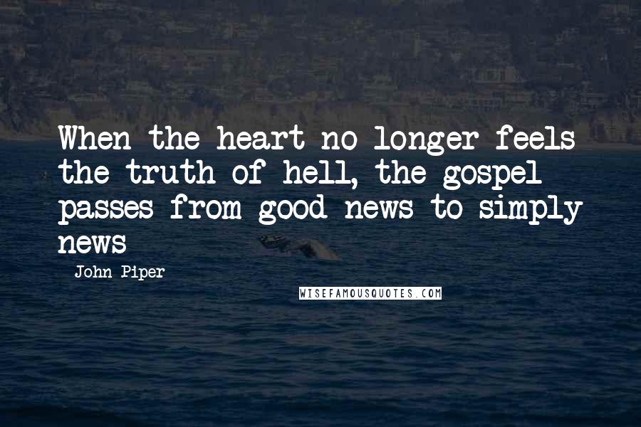 John Piper Quotes: When the heart no longer feels the truth of hell, the gospel passes from good news to simply news